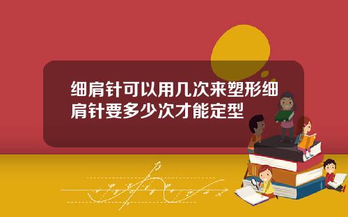细肩针可以用几次来塑形细肩针要多少次才能定型