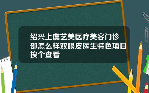 绍兴上虞艺美医疗美容门诊部怎么样双眼皮医生特色项目挨个查看