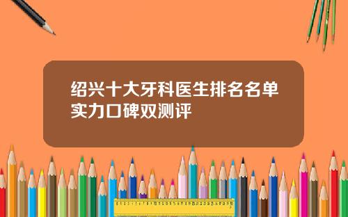 绍兴十大牙科医生排名名单实力口碑双测评