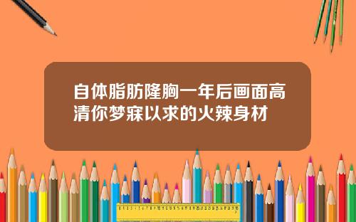 自体脂肪隆胸一年后画面高清你梦寐以求的火辣身材