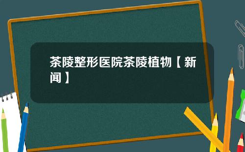 茶陵整形医院茶陵植物【新闻】