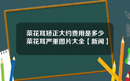 菜花耳矫正大约费用是多少菜花耳严重图片大全【新闻】