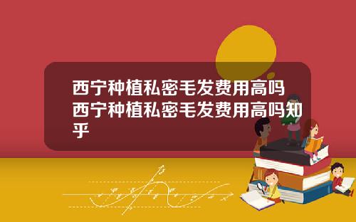 西宁种植私密毛发费用高吗西宁种植私密毛发费用高吗知乎