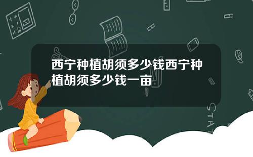 西宁种植胡须多少钱西宁种植胡须多少钱一亩