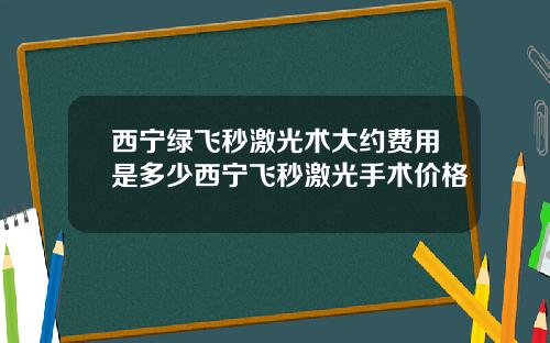 西宁绿飞秒激光术大约费用是多少西宁飞秒激光手术价格