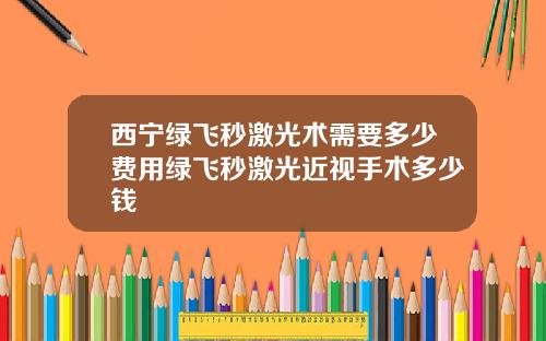 西宁绿飞秒激光术需要多少费用绿飞秒激光近视手术多少钱