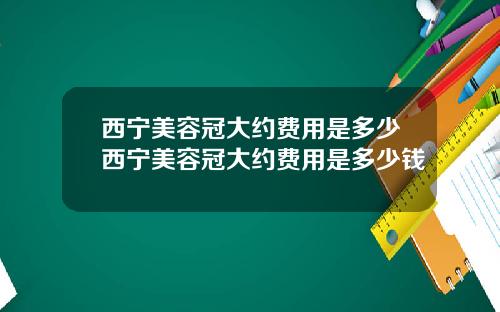 西宁美容冠大约费用是多少西宁美容冠大约费用是多少钱