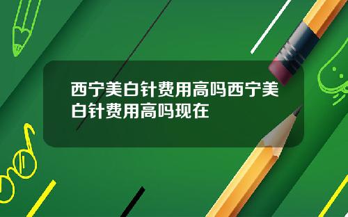 西宁美白针费用高吗西宁美白针费用高吗现在