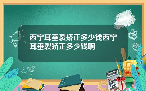 西宁耳垂裂矫正多少钱西宁耳垂裂矫正多少钱啊