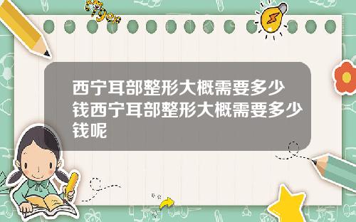 西宁耳部整形大概需要多少钱西宁耳部整形大概需要多少钱呢