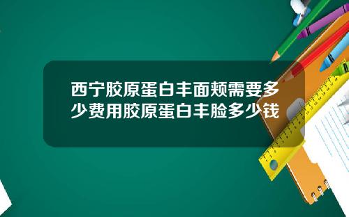 西宁胶原蛋白丰面颊需要多少费用胶原蛋白丰脸多少钱