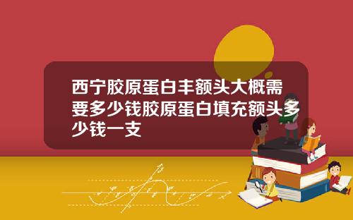 西宁胶原蛋白丰额头大概需要多少钱胶原蛋白填充额头多少钱一支