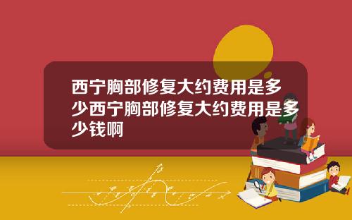 西宁胸部修复大约费用是多少西宁胸部修复大约费用是多少钱啊