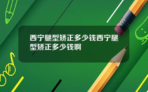 西宁腿型矫正多少钱西宁腿型矫正多少钱啊