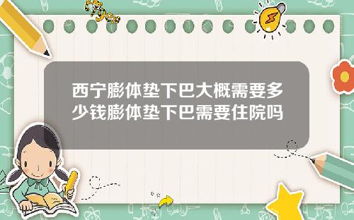 西宁膨体垫下巴大概需要多少钱膨体垫下巴需要住院吗
