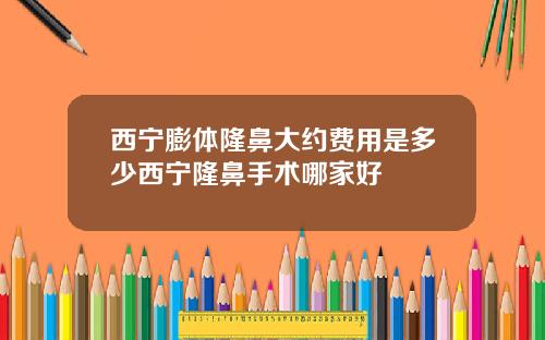 西宁膨体隆鼻大约费用是多少西宁隆鼻手术哪家好