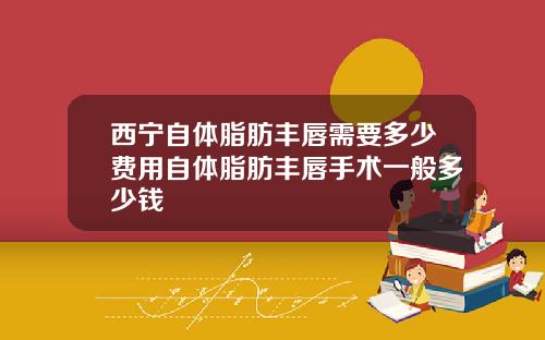 西宁自体脂肪丰唇需要多少费用自体脂肪丰唇手术一般多少钱