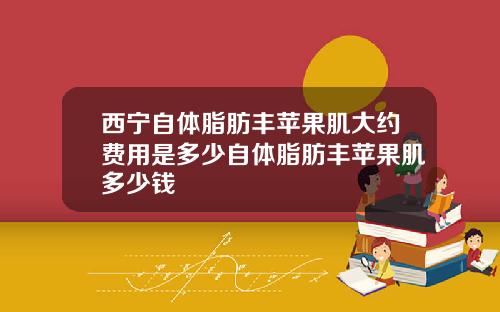 西宁自体脂肪丰苹果肌大约费用是多少自体脂肪丰苹果肌多少钱