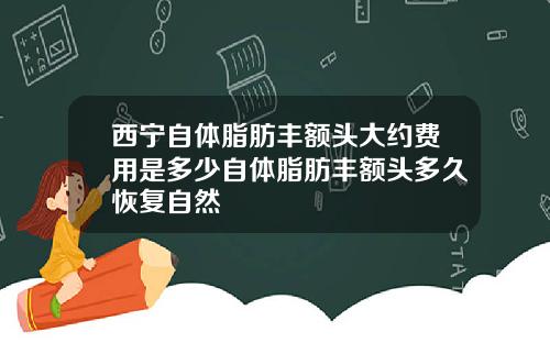 西宁自体脂肪丰额头大约费用是多少自体脂肪丰额头多久恢复自然