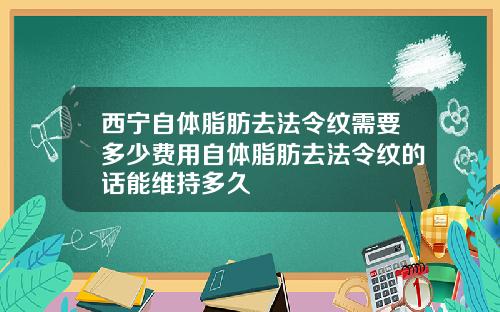 西宁自体脂肪去法令纹需要多少费用自体脂肪去法令纹的话能维持多久