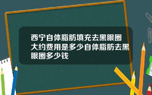 西宁自体脂肪填充去黑眼圈大约费用是多少自体脂肪去黑眼圈多少钱