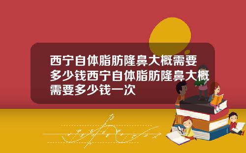 西宁自体脂肪隆鼻大概需要多少钱西宁自体脂肪隆鼻大概需要多少钱一次