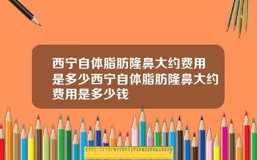 西宁自体脂肪隆鼻大约费用是多少西宁自体脂肪隆鼻大约费用是多少钱