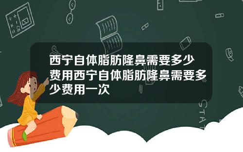 西宁自体脂肪隆鼻需要多少费用西宁自体脂肪隆鼻需要多少费用一次