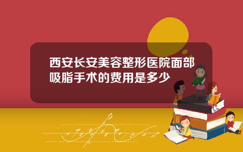 西安长安美容整形医院面部吸脂手术的费用是多少