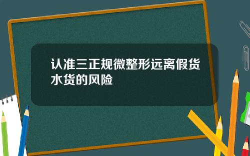 认准三正规微整形远离假货水货的风险