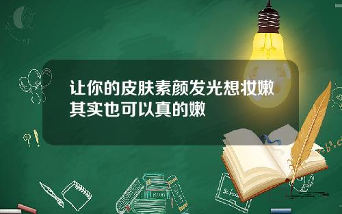 让你的皮肤素颜发光想妆嫩其实也可以真的嫩