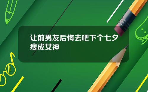 让前男友后悔去吧下个七夕瘦成女神