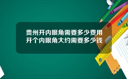 贵州开内眼角需要多少费用开个内眼角大约需要多少钱