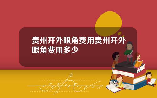 贵州开外眼角费用贵州开外眼角费用多少