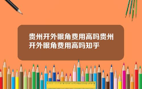 贵州开外眼角费用高吗贵州开外眼角费用高吗知乎
