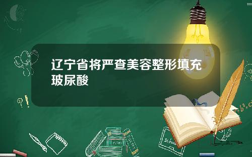 辽宁省将严查美容整形填充玻尿酸