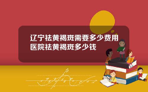 辽宁祛黄褐斑需要多少费用医院祛黄褐斑多少钱
