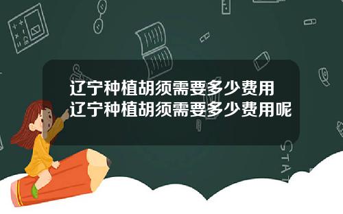 辽宁种植胡须需要多少费用辽宁种植胡须需要多少费用呢
