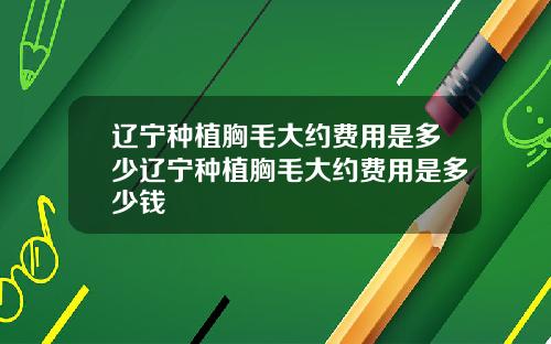 辽宁种植胸毛大约费用是多少辽宁种植胸毛大约费用是多少钱