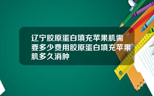 辽宁胶原蛋白填充苹果肌需要多少费用胶原蛋白填充苹果肌多久消肿