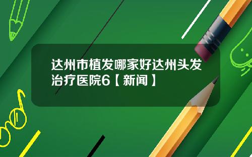 达州市植发哪家好达州头发治疗医院6【新闻】