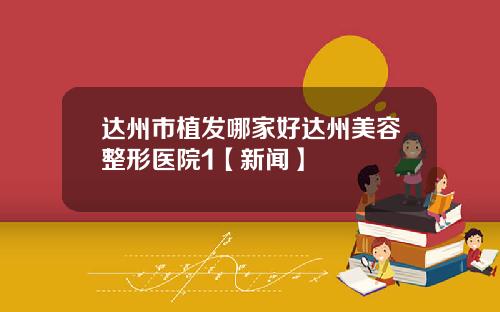 达州市植发哪家好达州美容整形医院1【新闻】