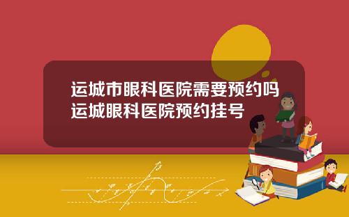 运城市眼科医院需要预约吗运城眼科医院预约挂号