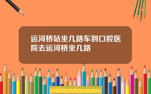 运河桥站坐几路车到口腔医院去运河桥坐几路
