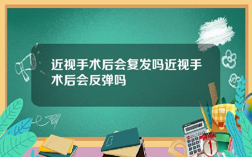 近视手术后会复发吗近视手术后会反弹吗