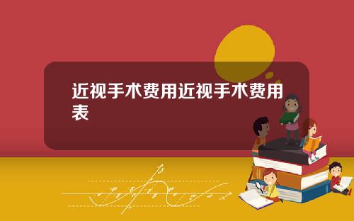 近视手术费用近视手术费用表