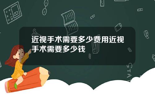 近视手术需要多少费用近视手术需要多少钱