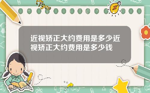 近视矫正大约费用是多少近视矫正大约费用是多少钱