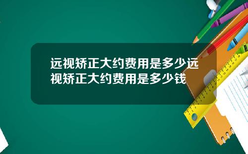 远视矫正大约费用是多少远视矫正大约费用是多少钱