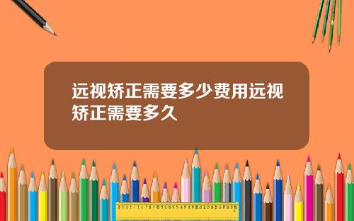 远视矫正需要多少费用远视矫正需要多久